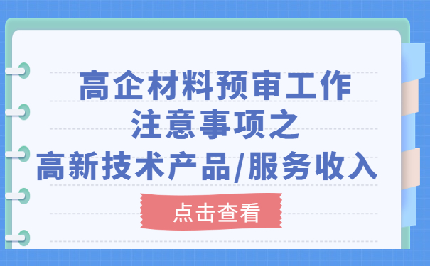 高企材料預(yù)審工作注意事項(xiàng)之高新技術(shù)產(chǎn)品/服務(wù)收入