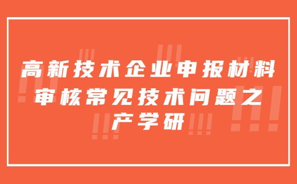 高新技術(shù)企業(yè)申報材料審核常見技術(shù)問題之產(chǎn)學(xué)研