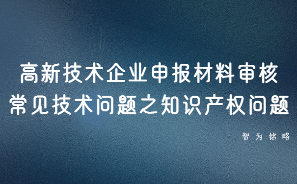 高新技術(shù)企業(yè)申報材料審核常見技術(shù)問題之知識產(chǎn)權(quán)問題