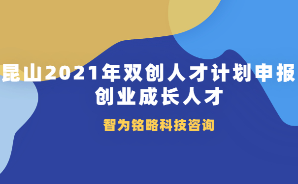 昆山2021年雙創(chuàng)人才計(jì)劃申報(bào)之創(chuàng)業(yè)成長(zhǎng)人才