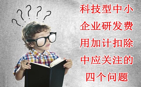 科技型中小企業(yè)研發(fā)費(fèi)用加計(jì)扣除中應(yīng)關(guān)注的四個(gè)問題，蘇州研發(fā)費(fèi)用加計(jì)扣除備案代理機(jī)構(gòu)