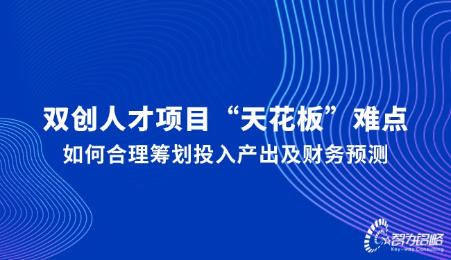 雙創(chuàng)人才項目“天花板”難點，如何合理籌劃投入產(chǎn)出及財務(wù)預(yù)測