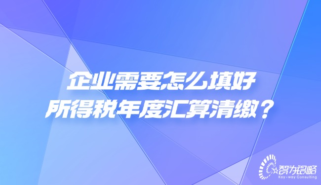 企業(yè)需要怎么填好所得稅年度匯算清繳？